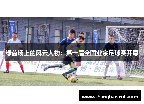 绿茵场上的风云人物：第十届全国业余足球赛开幕